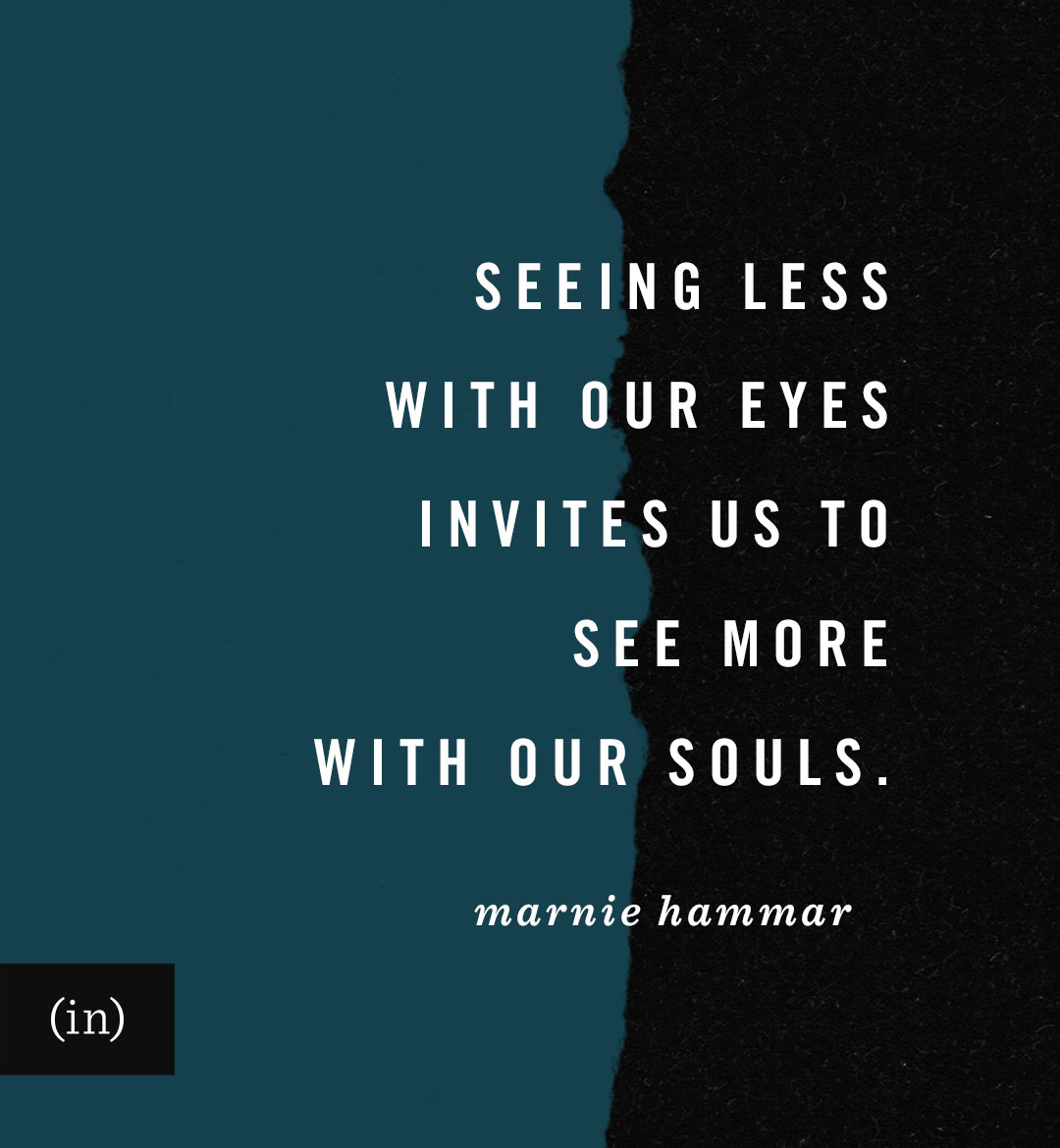 Seeing less with our eyes invites us to see more with our souls. -Marnie Hammar