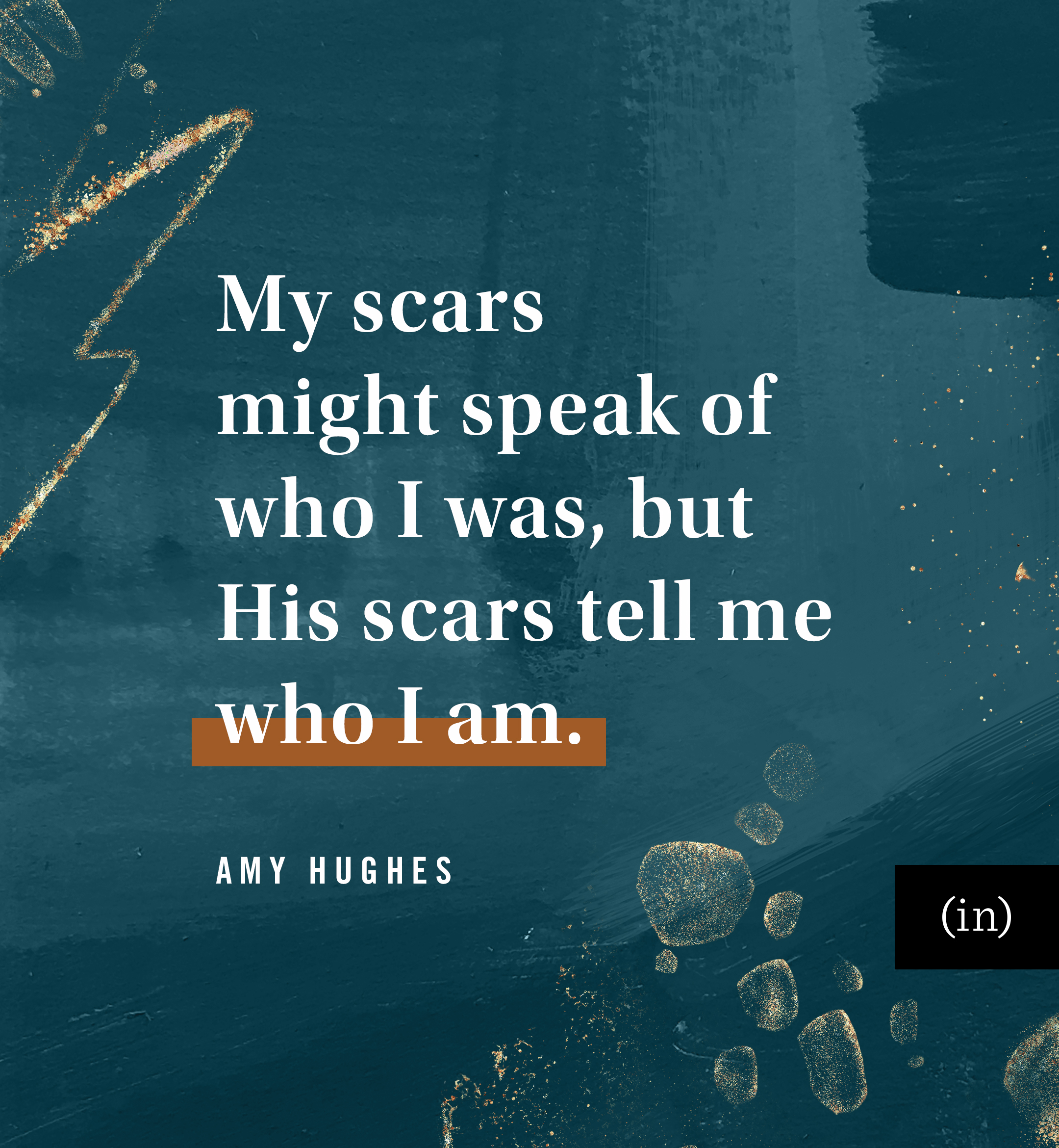 My scars might speak of who I was, but His scars tell me who I am. -Amy Hughes