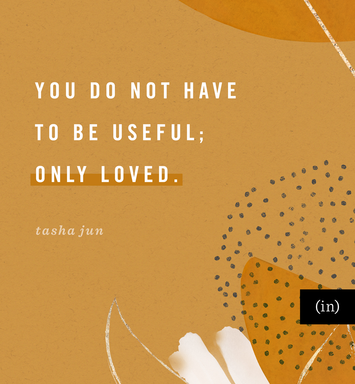 You do not have to be useful; only loved. -Tasha Jun