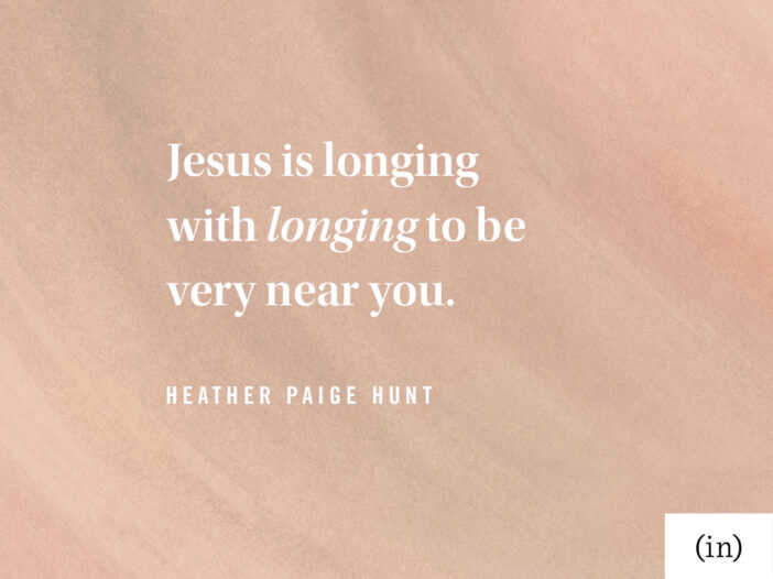 Jesus is longing with longing to be very near you. -Heather Paige Hunt