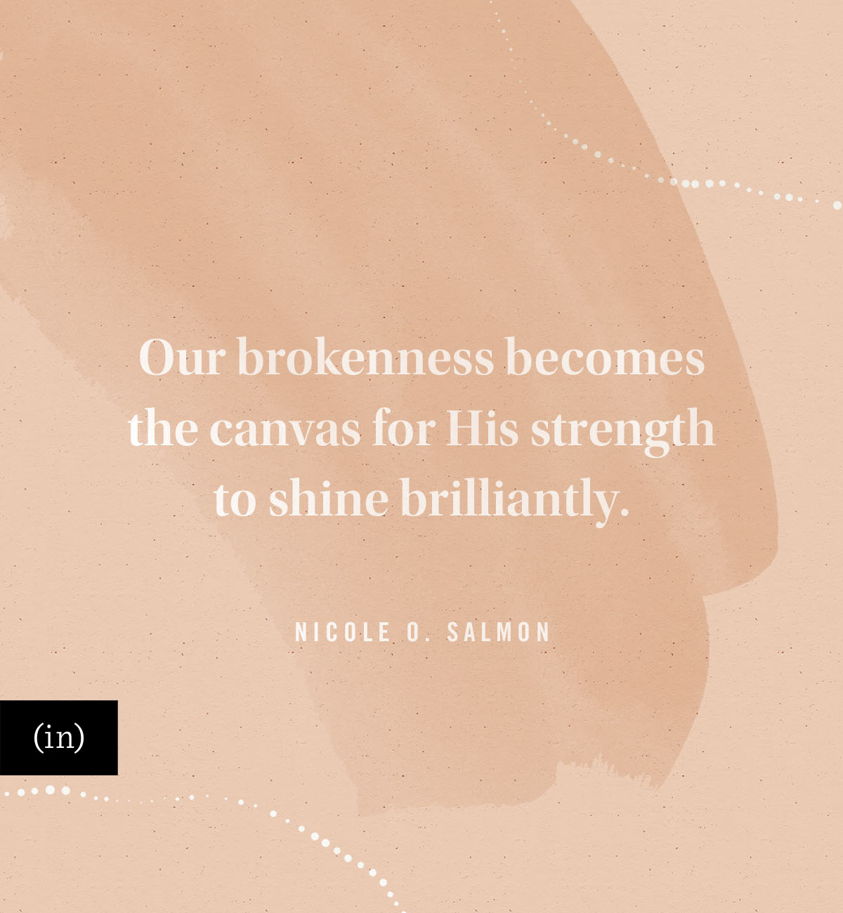 Our brokenness becomes the canvas for His strength to shine brilliantly. -Nicole O. Salmon