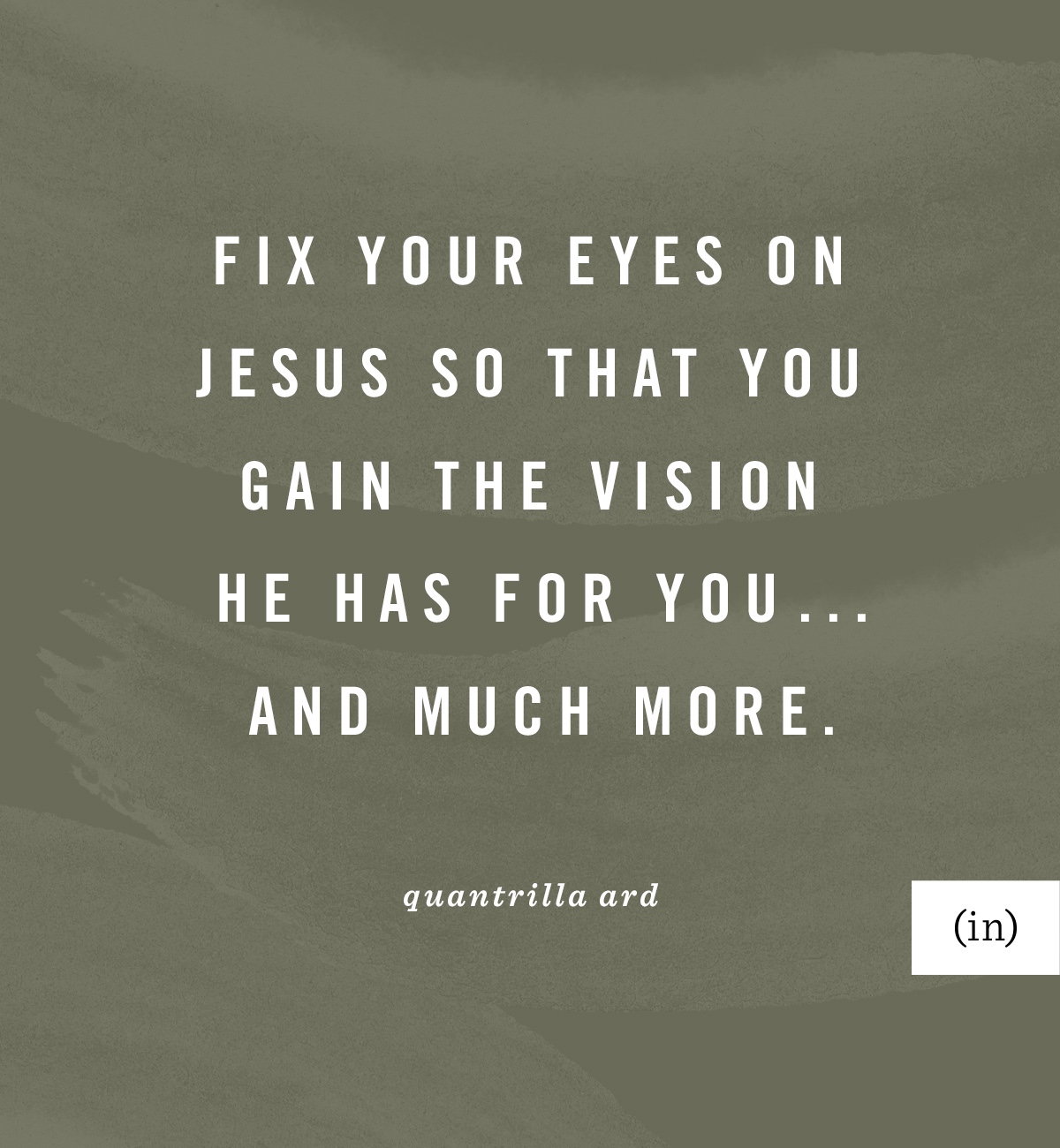 Fix your eyes on Jesus so that you gain the vision He has for you . . . and much more. -Quantrilla Ard