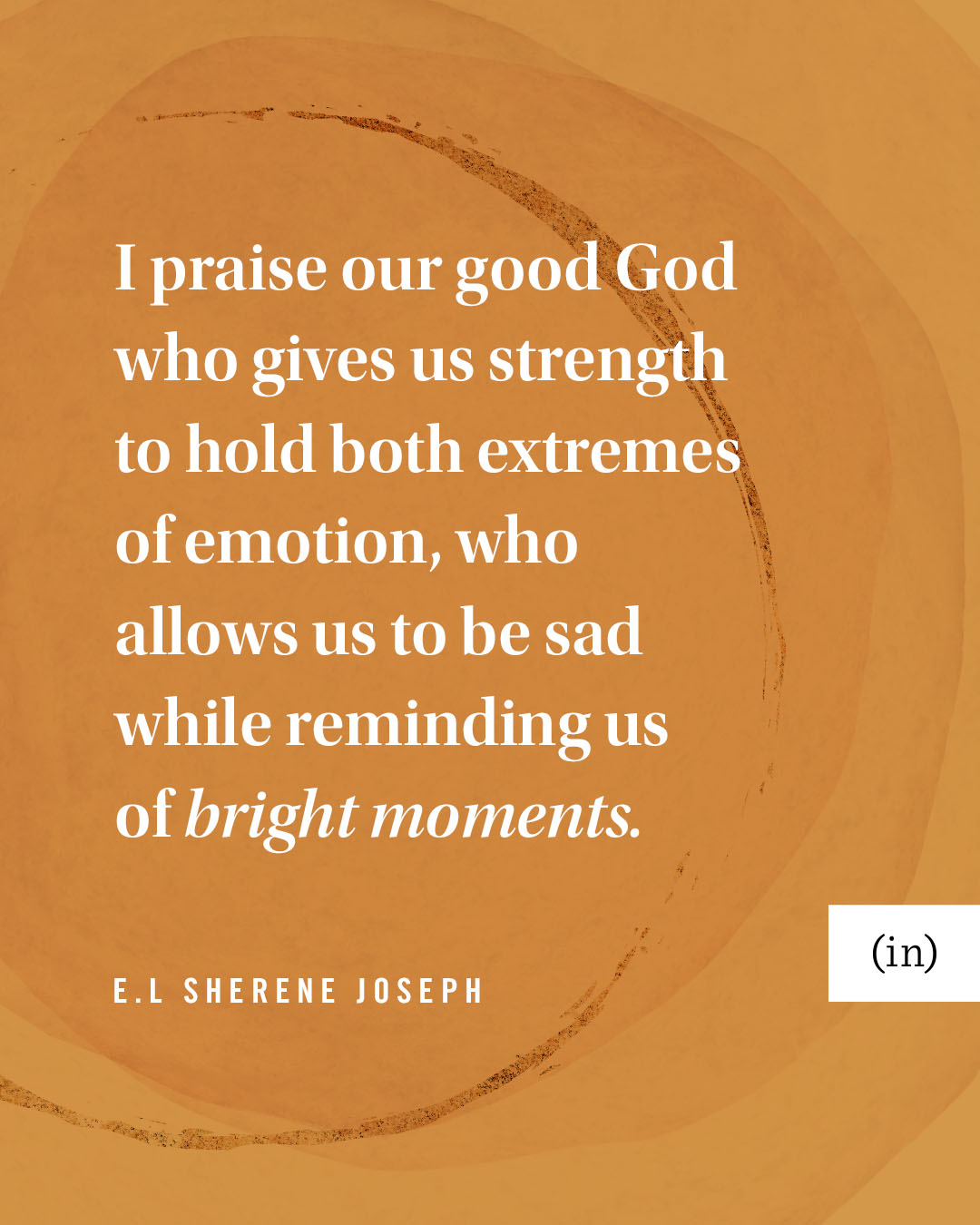 I praise our good God who gives us strength to hold both extremes of emotion, who allows us to be sad while reminding us of bright moments. -E.L Sherene Joseph