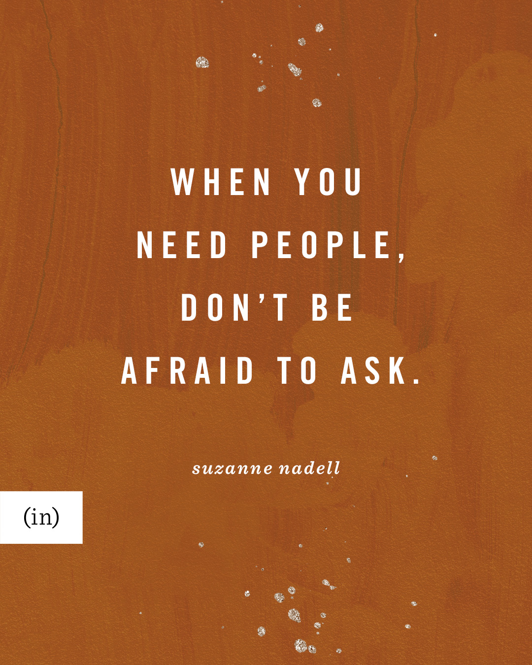 When you need people, don’t be afraid to ask. -Suzanne Nadell