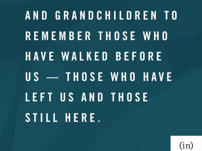 I want my children and grandchildren to remember those who have walked before us — those who have left us and those still here. -Kathy Dye