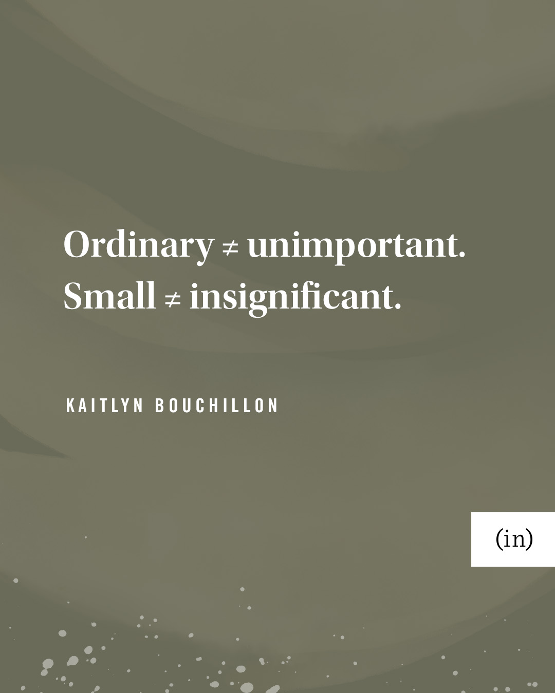 Ordinary ≠ unimportant. Small ≠ insignificant. -Kaitlyn Bouchillon