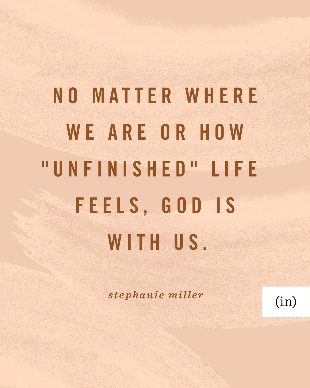 No matter where we are or how "unfinished" life feels, God is with us. -Stephanie Miller